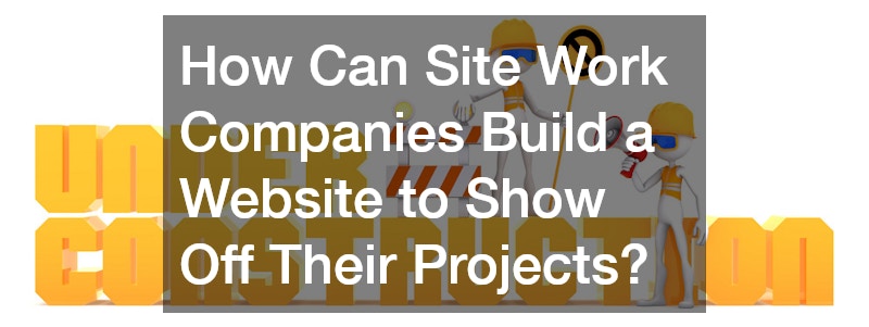 How Can Site Work Companies Build a Website to Show Off Their Projects?